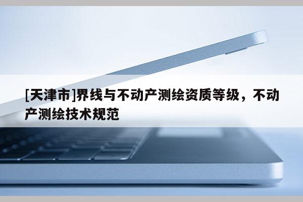 [天津市]界线与不动产测绘资质等级，不动产测绘技术规范