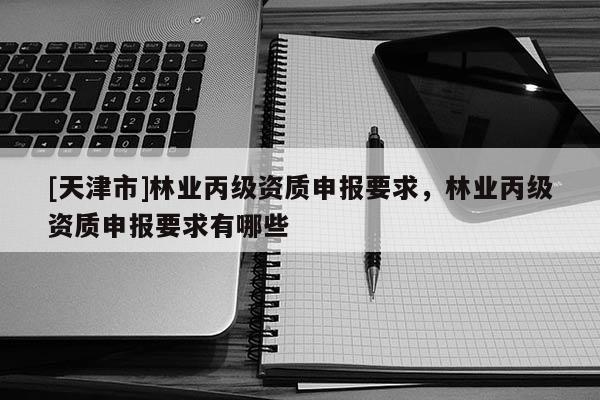 [天津市]林业丙级资质申报要求，林业丙级资质申报要求有哪些