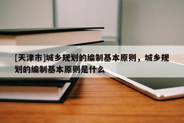 [天津市]城乡规划的编制基本原则，城乡规划的编制基本原则是什么