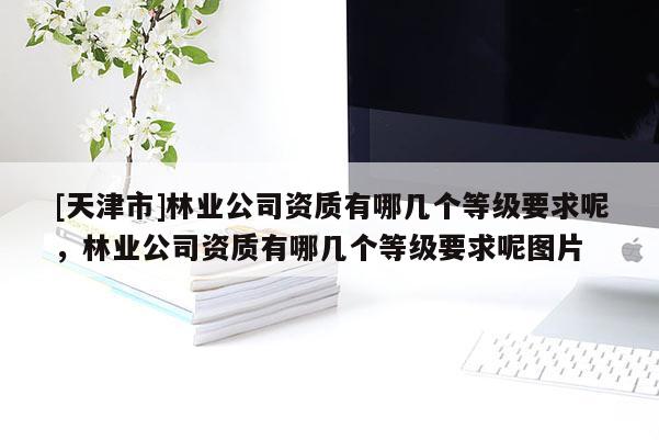 [天津市]林业公司资质有哪几个等级要求呢，林业公司资质有哪几个等级要求呢图片