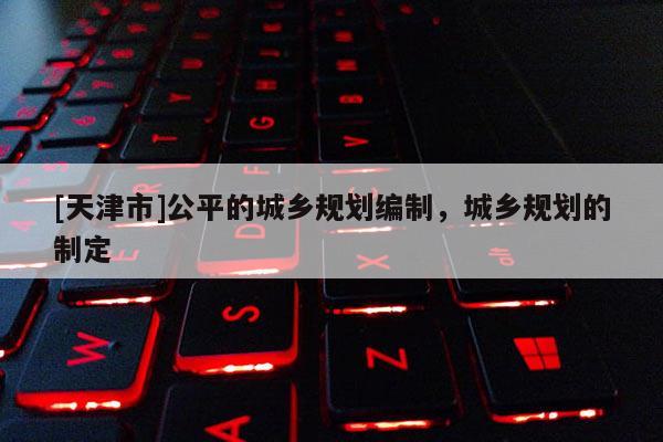 [天津市]公平的城乡规划编制，城乡规划的制定