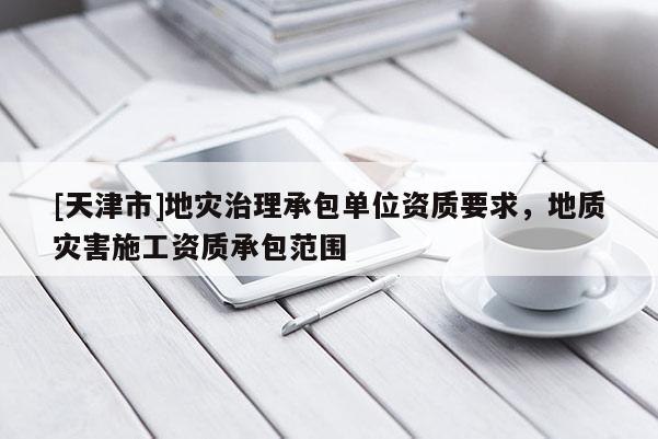 [天津市]地灾治理承包单位资质要求，地质灾害施工资质承包范围