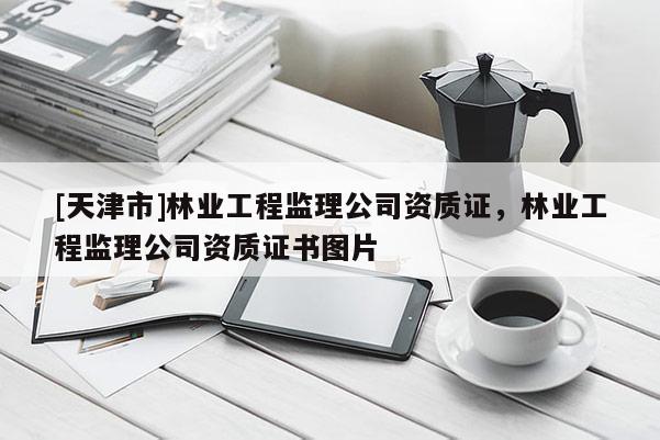 [天津市]林业工程监理公司资质证，林业工程监理公司资质证书图片