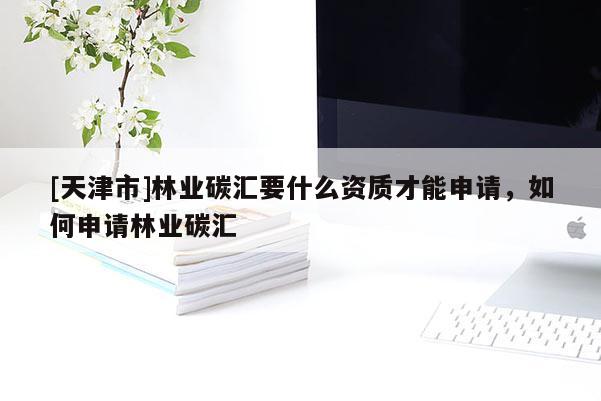 [天津市]林业碳汇要什么资质才能申请，如何申请林业碳汇