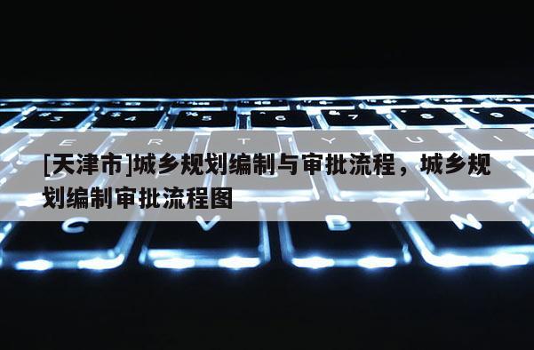 [天津市]城乡规划编制与审批流程，城乡规划编制审批流程图