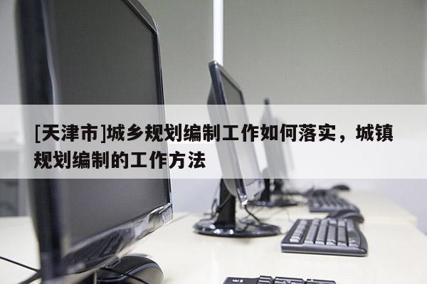 [天津市]城乡规划编制工作如何落实，城镇规划编制的工作方法