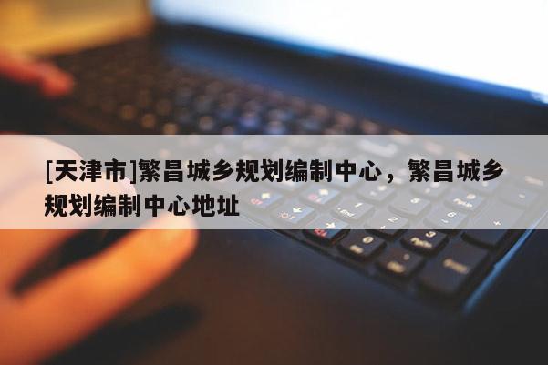 [天津市]繁昌城乡规划编制中心，繁昌城乡规划编制中心地址