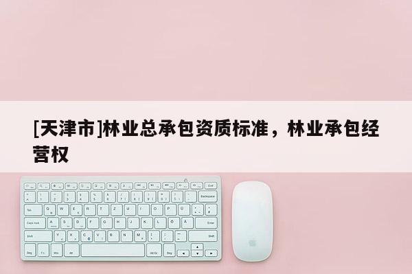 [天津市]林业总承包资质标准，林业承包经营权
