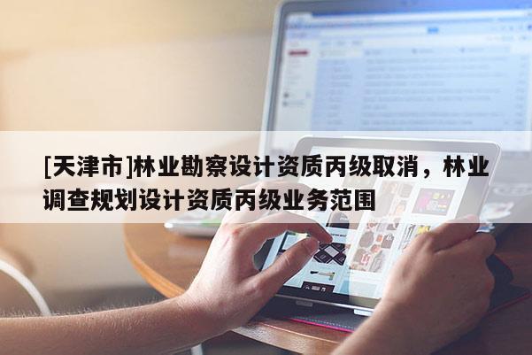 [天津市]林业勘察设计资质丙级取消，林业调查规划设计资质丙级业务范围