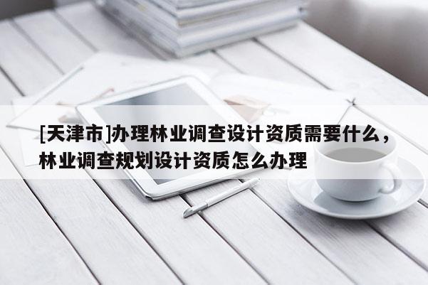 [天津市]办理林业调查设计资质需要什么，林业调查规划设计资质怎么办理