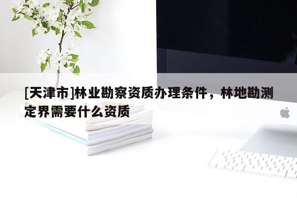 [天津市]林业勘察资质办理条件，林地勘测定界需要什么资质