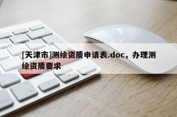 [天津市]测绘资质申请表.doc，办理测绘资质要求