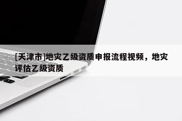 [天津市]地灾乙级资质申报流程视频，地灾评估乙级资质