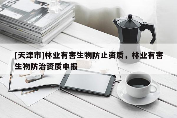 [天津市]林业有害生物防止资质，林业有害生物防治资质申报