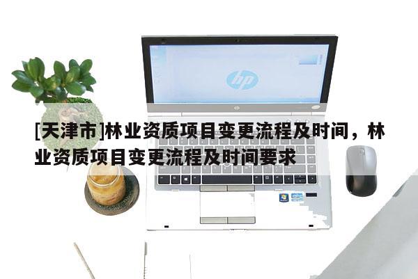 [天津市]林业资质项目变更流程及时间，林业资质项目变更流程及时间要求