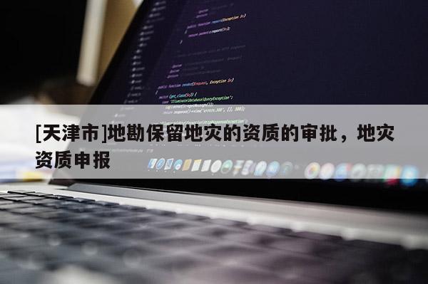 [天津市]地勘保留地灾的资质的审批，地灾资质申报