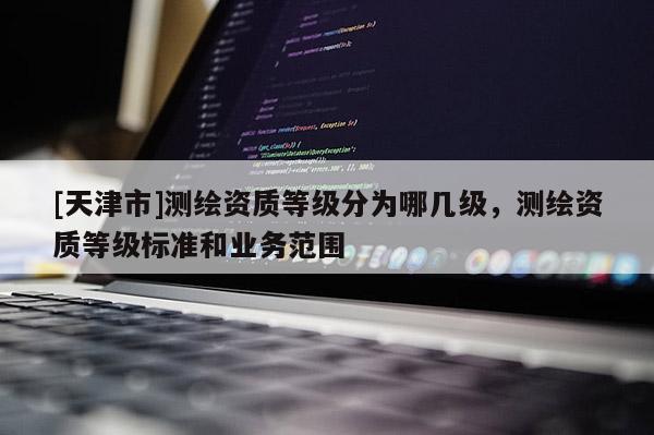 [天津市]测绘资质等级分为哪几级，测绘资质等级标准和业务范围