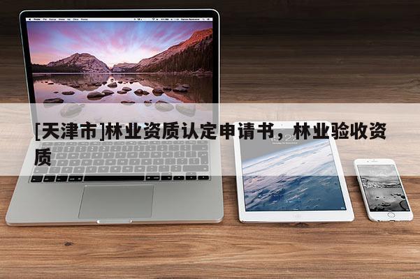 [天津市]林业资质认定申请书，林业验收资质