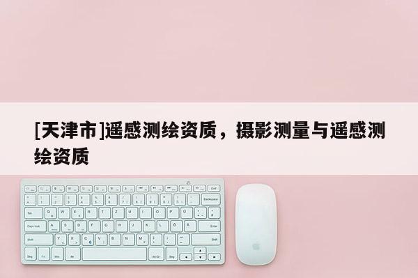 [天津市]遥感测绘资质，摄影测量与遥感测绘资质
