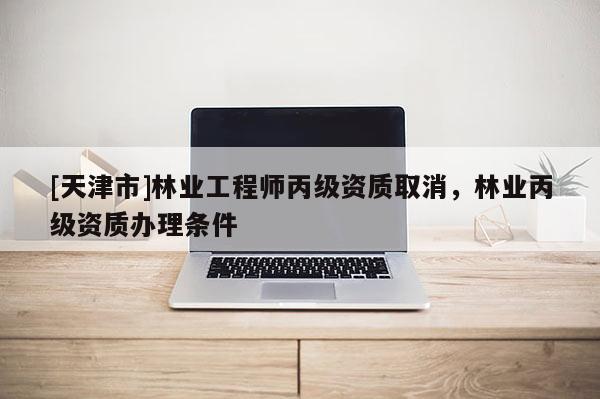 [天津市]林业工程师丙级资质取消，林业丙级资质办理条件