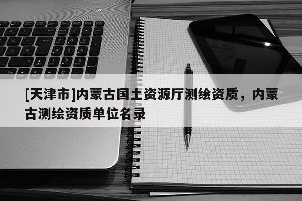 [天津市]内蒙古国土资源厅测绘资质，内蒙古测绘资质单位名录