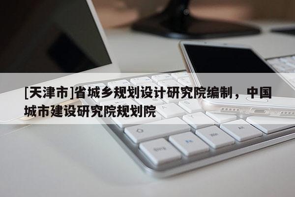 [天津市]省城乡规划设计研究院编制，中国城市建设研究院规划院