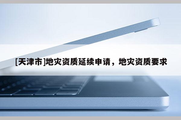 [天津市]地灾资质延续申请，地灾资质要求