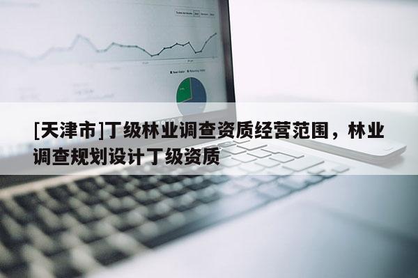 [天津市]丁级林业调查资质经营范围，林业调查规划设计丁级资质