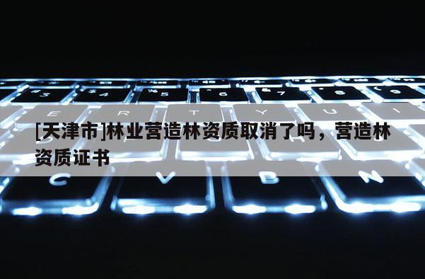 [天津市]林业营造林资质取消了吗，营造林资质证书