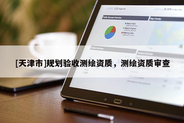 [天津市]规划验收测绘资质，测绘资质审查