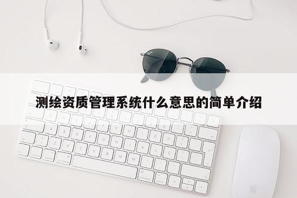 测绘资质管理系统什么意思的简单介绍