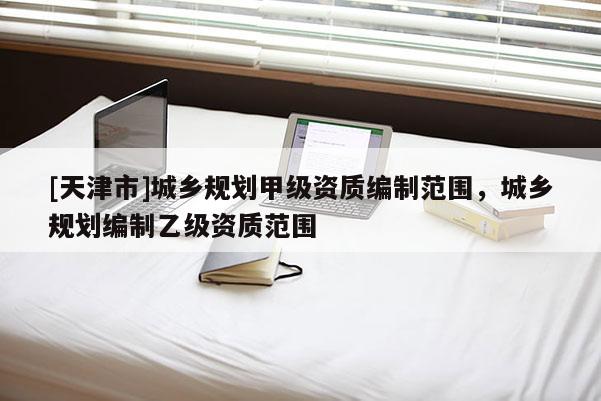 [天津市]城乡规划甲级资质编制范围，城乡规划编制乙级资质范围