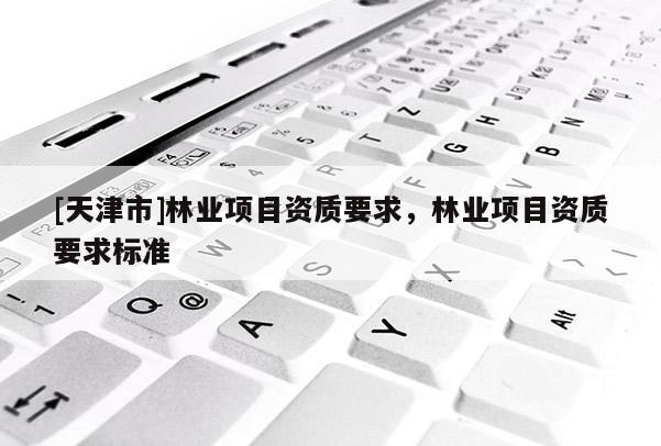 [天津市]林业项目资质要求，林业项目资质要求标准
