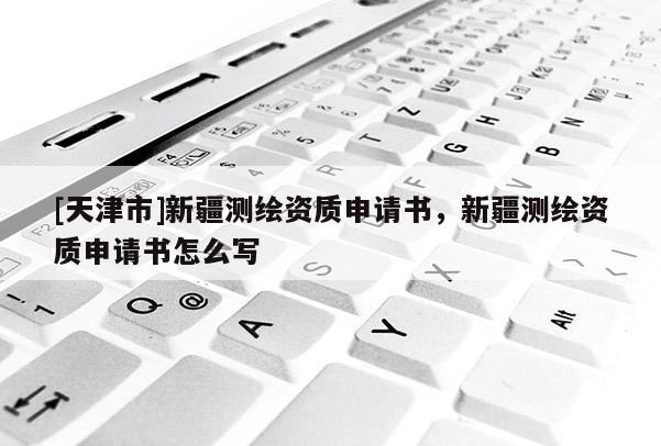 [天津市]新疆测绘资质申请书，新疆测绘资质申请书怎么写