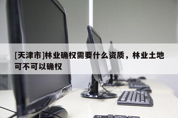 [天津市]林业确权需要什么资质，林业土地可不可以确权