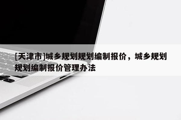 [天津市]城乡规划规划编制报价，城乡规划规划编制报价管理办法