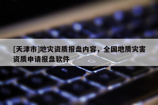 [天津市]地灾资质报盘内容，全国地质灾害资质申请报盘软件