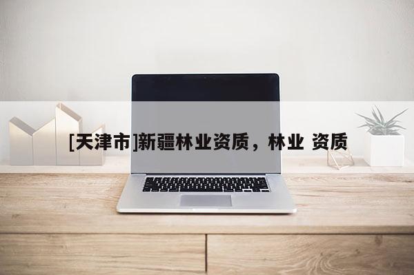 [天津市]新疆林业资质，林业 资质