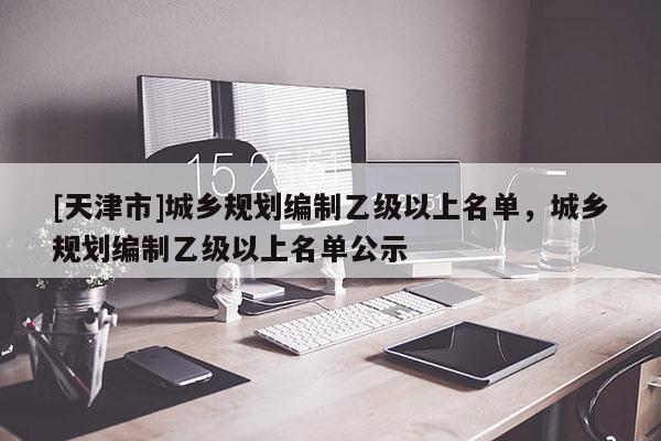 [天津市]城乡规划编制乙级以上名单，城乡规划编制乙级以上名单公示