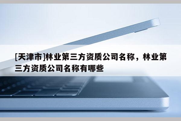[天津市]林业第三方资质公司名称，林业第三方资质公司名称有哪些