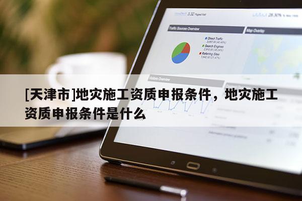 [天津市]地灾施工资质申报条件，地灾施工资质申报条件是什么