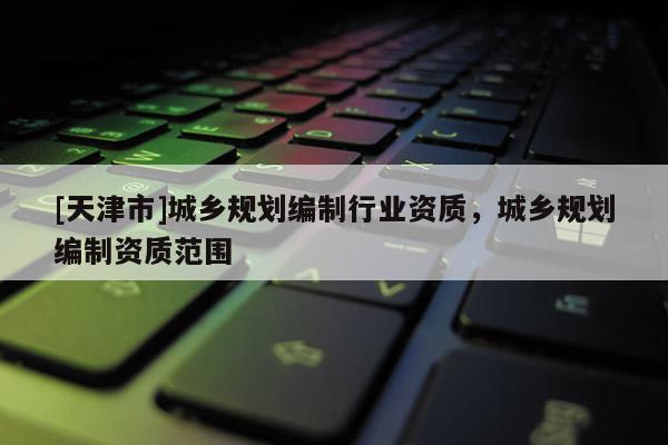 [天津市]城乡规划编制行业资质，城乡规划编制资质范围