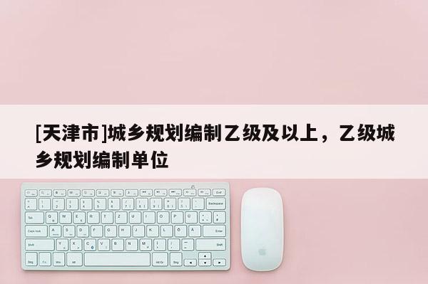 [天津市]城乡规划编制乙级及以上，乙级城乡规划编制单位