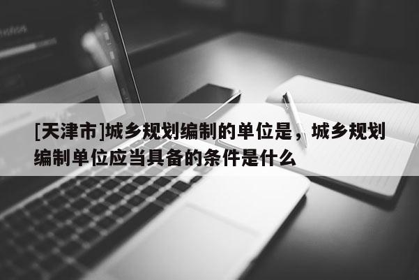 [天津市]城乡规划编制的单位是，城乡规划编制单位应当具备的条件是什么