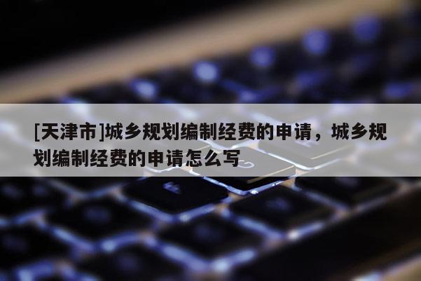[天津市]城乡规划编制经费的申请，城乡规划编制经费的申请怎么写