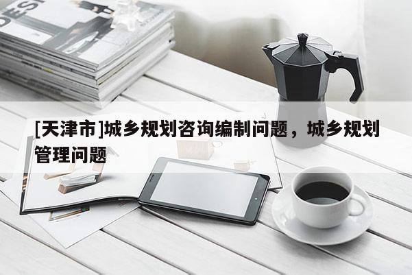 [天津市]城乡规划咨询编制问题，城乡规划管理问题