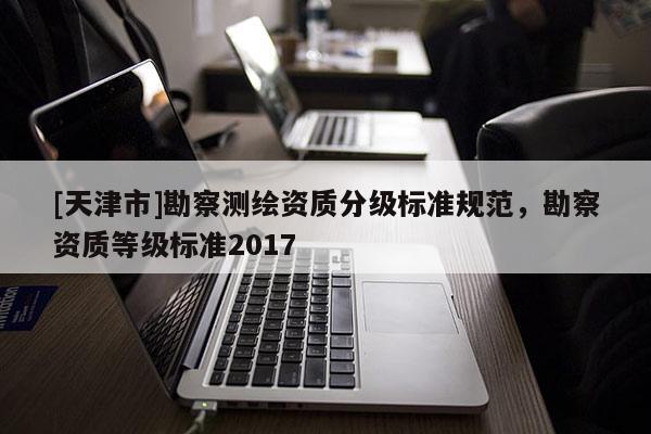 [天津市]勘察测绘资质分级标准规范，勘察资质等级标准2017