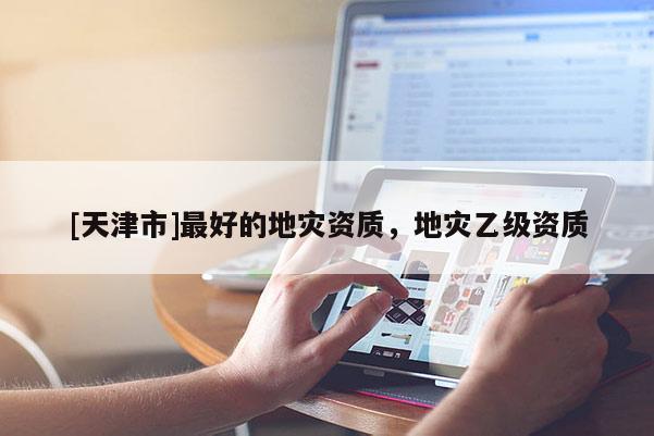 [天津市]最好的地灾资质，地灾乙级资质