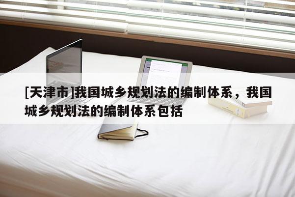 [天津市]我国城乡规划法的编制体系，我国城乡规划法的编制体系包括