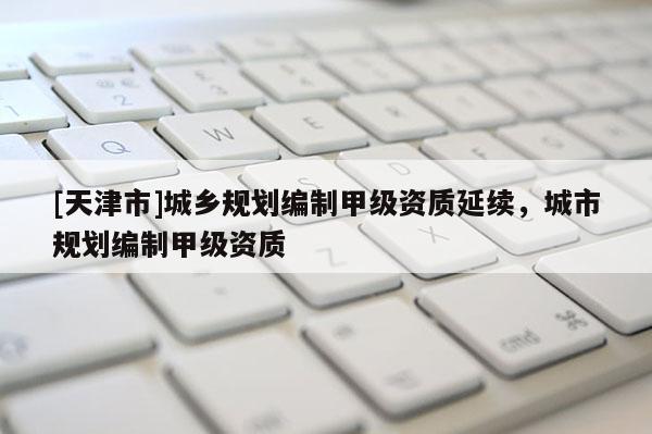 [天津市]城乡规划编制甲级资质延续，城市规划编制甲级资质